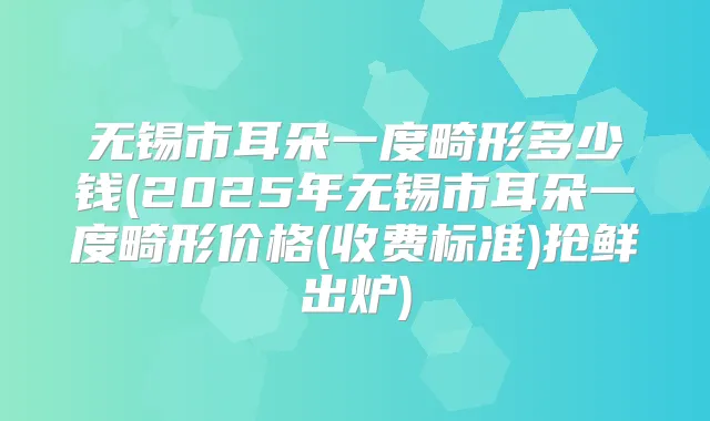 无锡市耳朵一度畸形多少钱(2025年无锡市耳朵一度畸形价格(收费标准)抢鲜出炉)