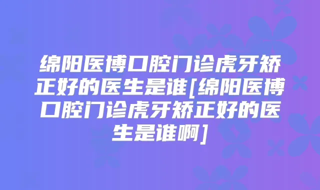 绵阳医博口腔门诊虎牙矫正好的医生是谁[绵阳医博口腔门诊虎牙矫正好的医生是谁啊]