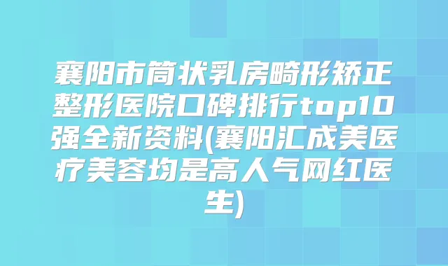 襄阳市筒状乳房畸形矫正整形医院口碑排行top10强全新资料(襄阳汇成美医疗美容均是高人气网红医生)