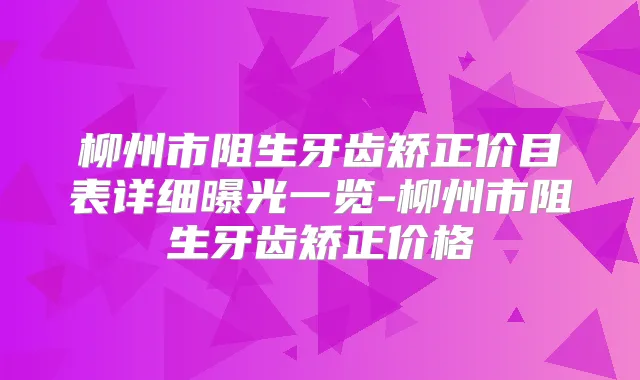 柳州市阻生牙齿矫正价目表详细曝光一览-柳州市阻生牙齿矫正价格