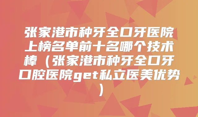 张家港市种牙全口牙医院上榜名单前十名哪个技术棒（张家港市种牙全口牙口腔医院get私立医美优势）
