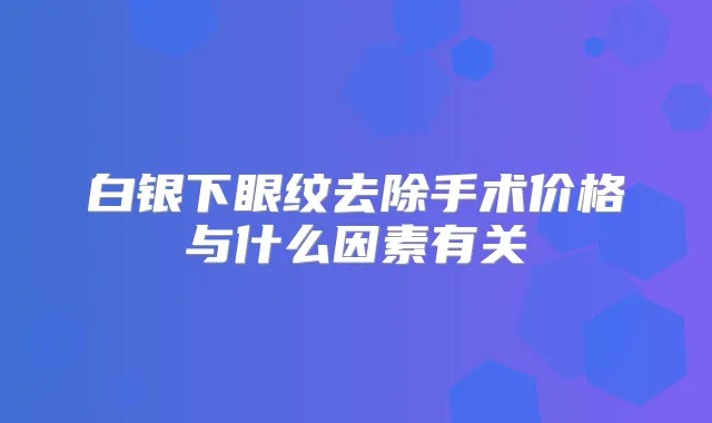 白银下眼纹去除手术价格与什么因素有关