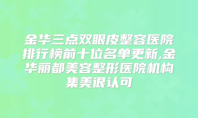 金华三点双眼皮整容医院排行榜前十位名单更新,金华丽都美容整形医院机构集美很认可