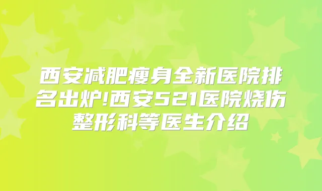 西安减肥瘦身全新医院排名出炉!西安521医院烧伤整形科等医生介绍