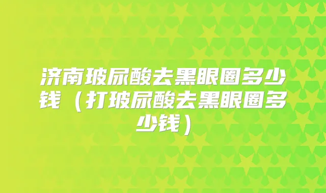 济南玻尿酸去黑眼圈多少钱(打玻尿酸去黑眼圈多少钱)
