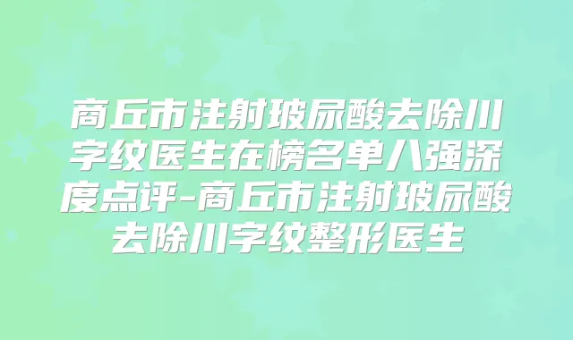 商丘市注射玻尿酸去除川字纹医生在榜名单八强深度点评-商丘市注射玻尿酸去除川字纹整形医生