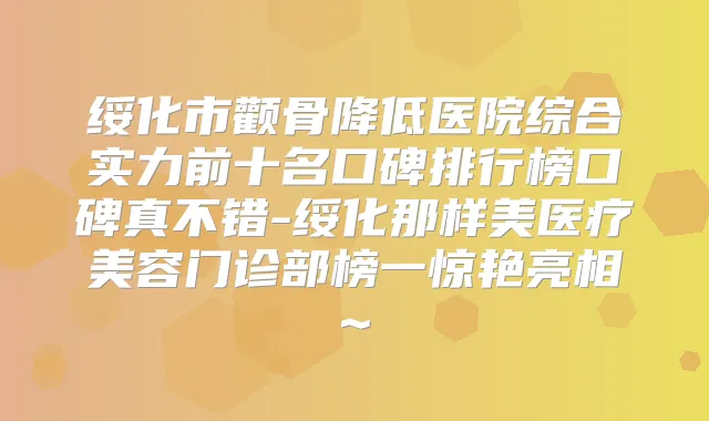 绥化市颧骨降低医院综合实力前十名口碑排行榜口碑真不错-绥化那样美医疗美容门诊部榜一惊艳亮相~