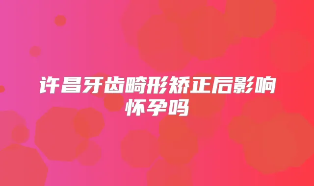 许昌牙齿畸形矫正后影响怀孕吗