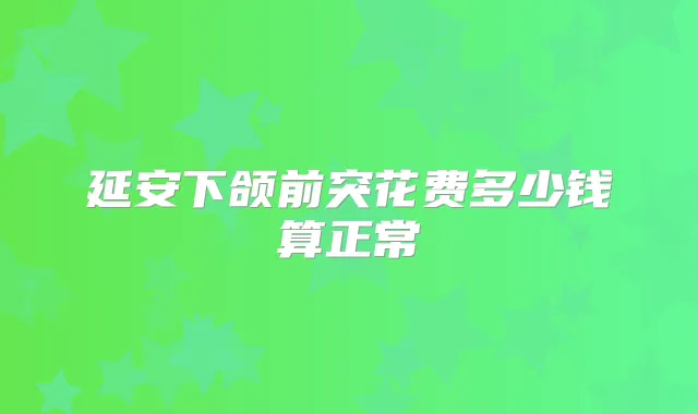 延安下颌前突花费多少钱算正常