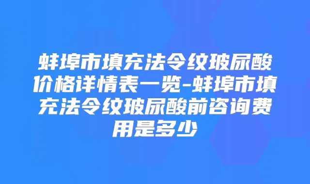 蚌埠市填充法令纹玻尿酸价格详情表一览-蚌埠市填充法令纹玻尿酸前咨询费用是多少
