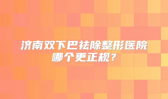 济南双下巴祛除整形医院哪个更正规?