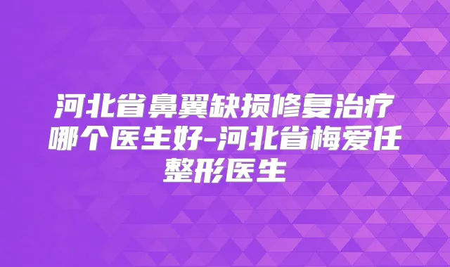 河北省鼻翼缺损修复哪个医生好-河北省梅爱任整形医生