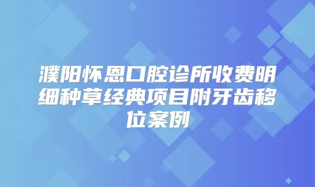 濮阳怀恩口腔诊所收费明细种草经典项目附牙齿移位案例