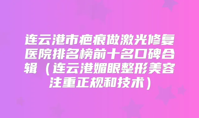连云港市疤痕做激光修复医院排名榜前十名口碑合辑（连云港媚眼整形美容注重正规和技术）