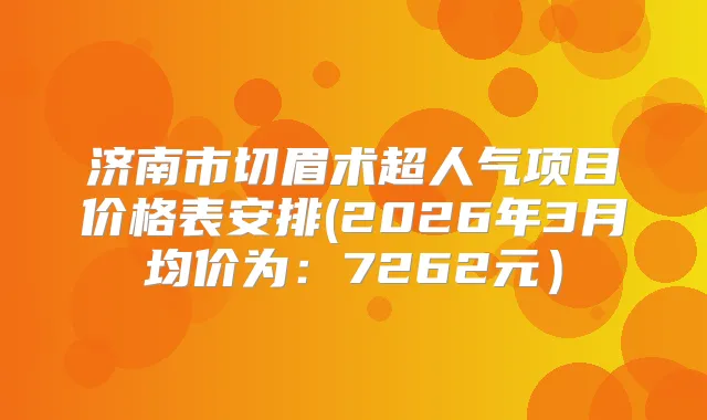 济南市切眉术超人气项目价格表安排(2026年3月均价为：7262元）