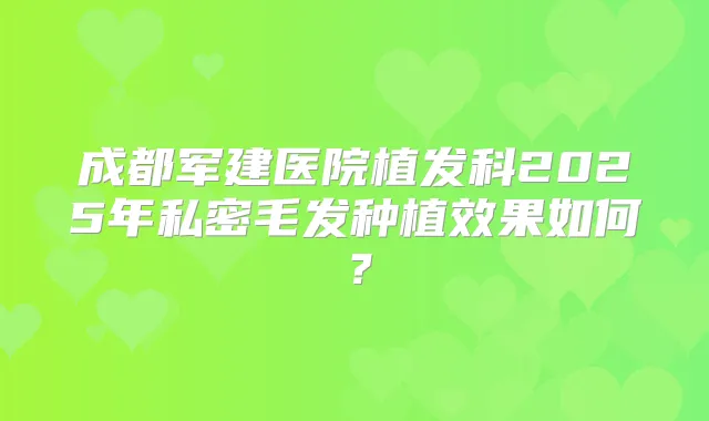 成都军建医院植发科2025年私密毛发种植效果如何？