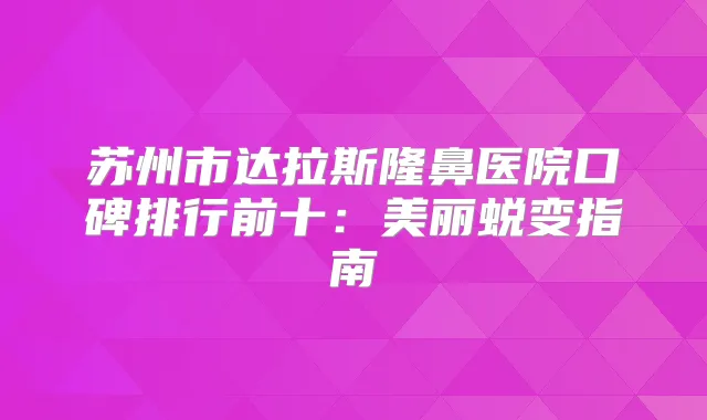 苏州市达拉斯隆鼻医院口碑排行前十:美丽蜕变指南