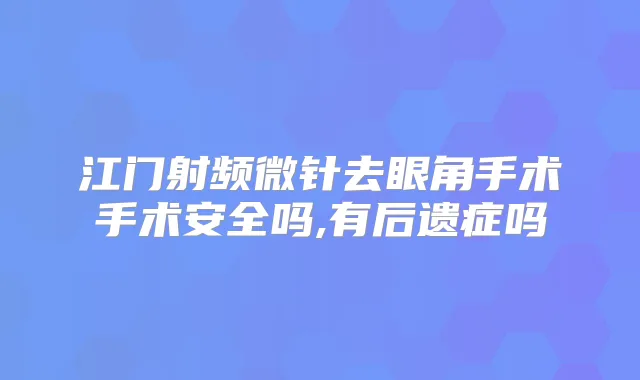 江门射频微针去眼角手术手术安全吗,有后遗症吗