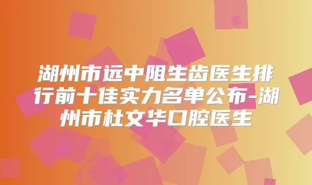 湖州市远中阻生齿医生排行前十佳实力名单公布-湖州市杜文华口腔医生