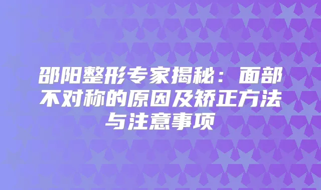 邵阳整形专家揭秘：面部不对称的原因及矫正方法与注意事项