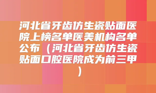 河北省牙齿仿生瓷贴面医院上榜名单医美机构名单公布（河北省牙齿仿生瓷贴面口腔医院成为前三甲）