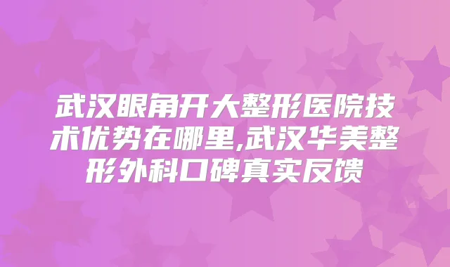 武汉眼角开大整形医院技术优势在哪里,武汉华美整形外科口碑真实反馈