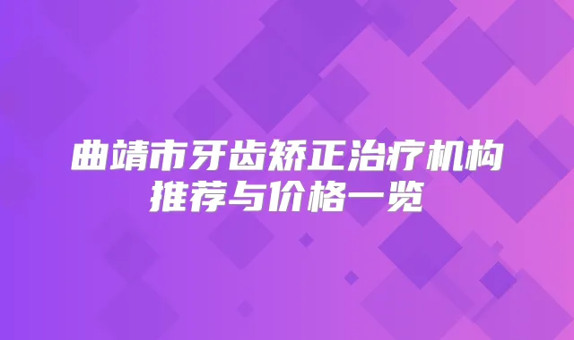 曲靖市牙齿矫正机构推荐与价格一览