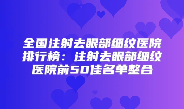 全国注射去眼部细纹医院排行榜：注射去眼部细纹医院前50佳名单整合