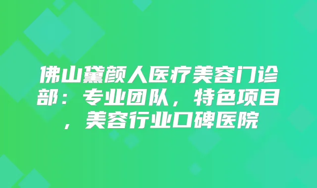 佛山黛颜人医疗美容门诊部：专业团队，特色项目，美容行业口碑医院