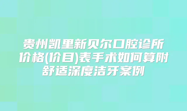 贵州凯里新贝尔口腔诊所价格(价目)表手术如何算附舒适深度洁牙案例