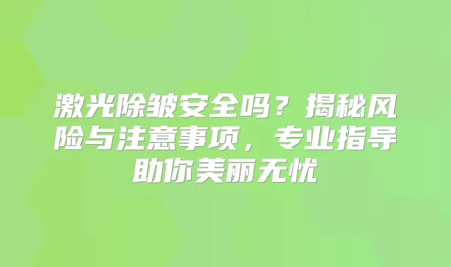 激光除皱安全吗？揭秘风险与注意事项，专业指导助你美丽无忧