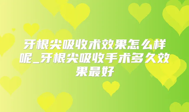 牙根尖吸收术效果怎么样呢_牙根尖吸收手术多久效果好