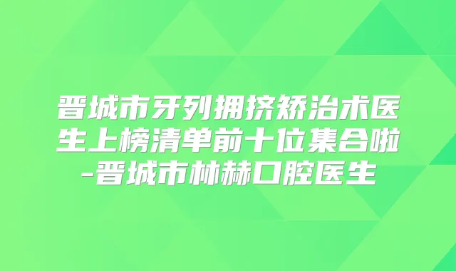 晋城市牙列拥挤矫治术医生上榜清单前十位集合啦-晋城市林赫口腔医生