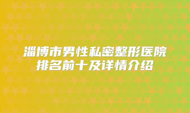 淄博市男性私密整形医院排名前十及详情介绍