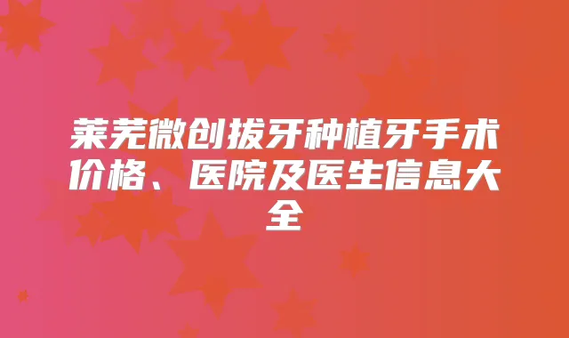 莱芜微创拔牙种植牙手术价格、医院及医生信息大全
