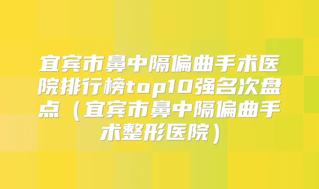 宜宾市鼻中隔偏曲手术医院排行榜top10强名次盘点（宜宾市鼻中隔偏曲手术整形医院）