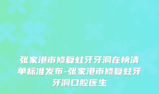 张家港市修复蛀牙牙洞在榜清单标准发布-张家港市修复蛀牙牙洞口腔医生