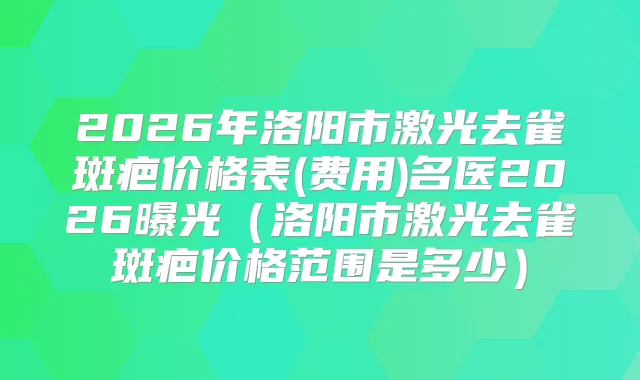 2026年洛阳市激光去雀斑疤价格表(费用)名医2026曝光(洛阳市激光去雀斑疤价格范围是多少)