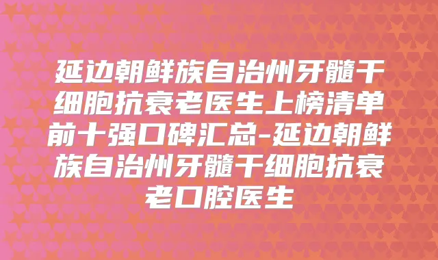 延边朝鲜族自治州牙髓干细胞抗衰老医生上榜清单前十强口碑汇总-延边朝鲜族自治州牙髓干细胞抗衰老口腔医生