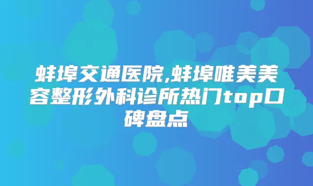 蚌埠交通医院,蚌埠唯美美容整形外科诊所热门top口碑盘点