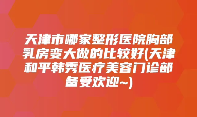 天津市哪家整形医院胸部乳房变大做的比较好(天津和平韩秀医疗美容门诊部备受欢迎~)