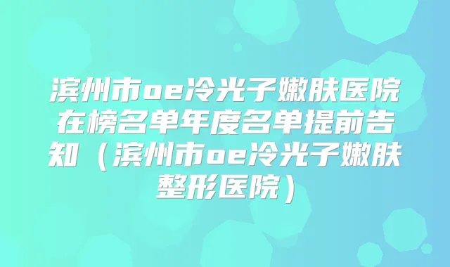 滨州市oe冷光子嫩肤医院在榜名单年度名单提前告知(滨州市oe冷光子嫩肤整形医院)