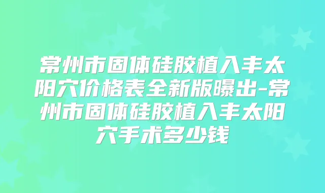 常州市固体硅胶植入丰太阳穴价格表全新版曝出-常州市固体硅胶植入丰太阳穴手术多少钱
