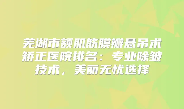芜湖市额肌筋膜瓣悬吊术矫正医院排名:专业除皱技术,美丽无忧选择