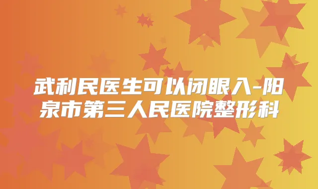 武利民医生可以闭眼入-阳泉市第三人民医院整形科