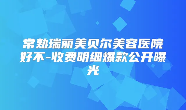 常熟瑞丽美贝尔美容医院好不-收费明细爆款公开曝光