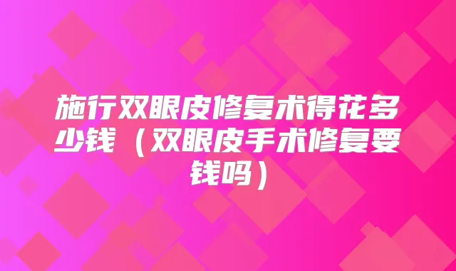 施行双眼皮修复术得花多少钱(双眼皮手术修复要钱吗)