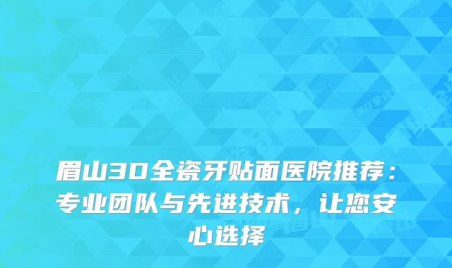 眉山3D全瓷牙贴面医院推荐：专业团队与先进技术，让您安心选择