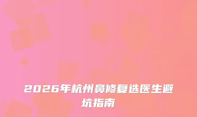 2026年杭州鼻修复选医生避坑指南
