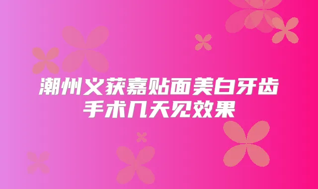 潮州义获嘉贴面美白牙齿手术几天见效果